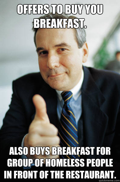 Offers to buy you breakfast. Also buys breakfast for group of homeless people in front of the restaurant.  Good Guy Boss