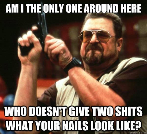 Am i the only one around here who doesn't give two shits what your nails look like?  Am I the only one backing France