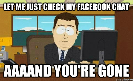 Let me just check my facebook chat AAAAND you're gone  aaaand its gone