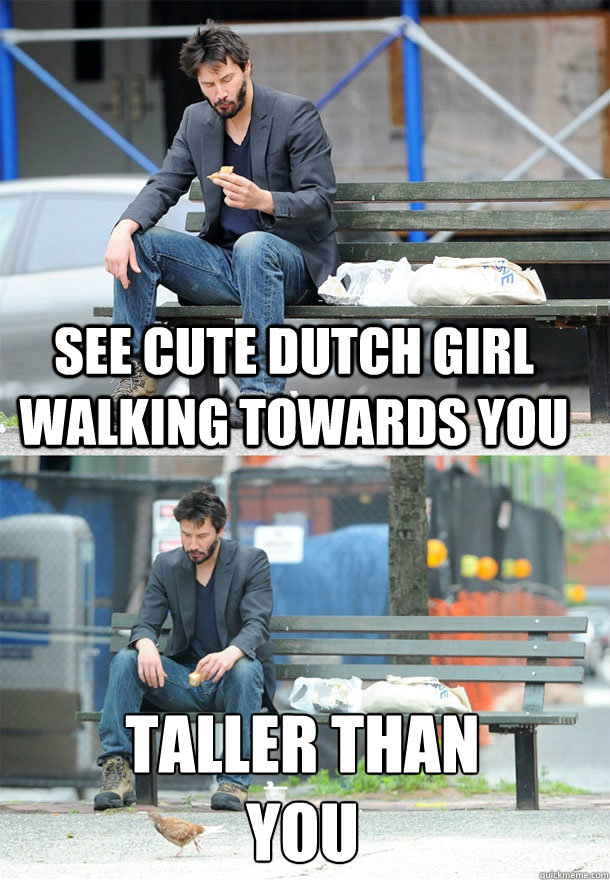 See cute dutch girl walking towards you Taller than 
you  Sad Keanu