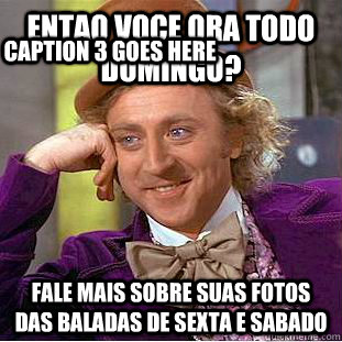 Entao voce ora todo Domingo? Fale mais sobre suas fotos das baladas de Sexta e Sabado Caption 3 goes here  Creepy Wonka