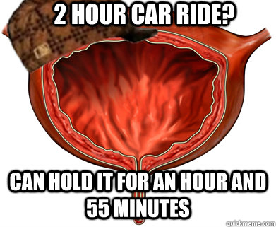2 hour car ride? can hold it for an hour and 55 minutes  Scumbag Bladder
