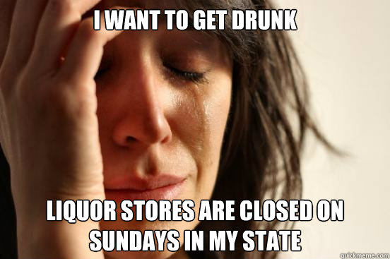 I want to get drunk liquor stores are closed on Sundays in my state  First World Problems