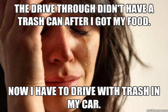 The drive through didn't have a trash can after I got my food. Now I have to drive with trash in my car.  First World Problems