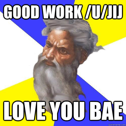 Good work /u/Jij  Love you bae  Advice God
