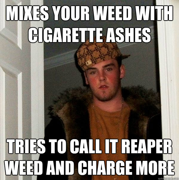 mixes your weed with cigarette ashes tries to call it reaper weed and charge more  Scumbag Steve