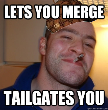 Lets you merge  Tailgates you  Scumbag Good Guy Greg