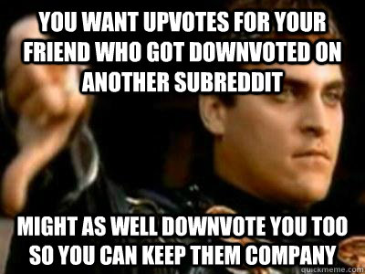 You want upvotes for your friend who got downvoted on another subreddit might as well downvote you too so you can keep them company  Downvoting Roman