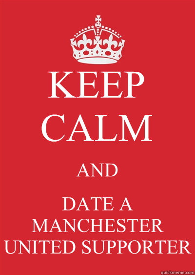 KEEP CALM AND DATE A MANCHESTER UNITED SUPPORTER  Keep calm or gtfo