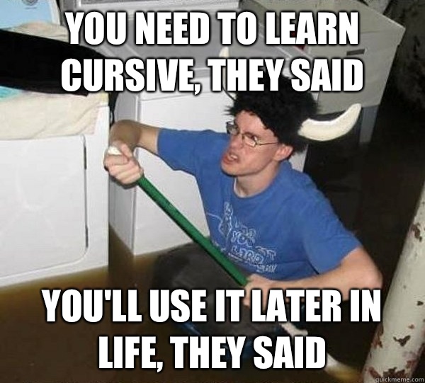 You need to learn cursive, they said You'll use it later in life, they said  They said