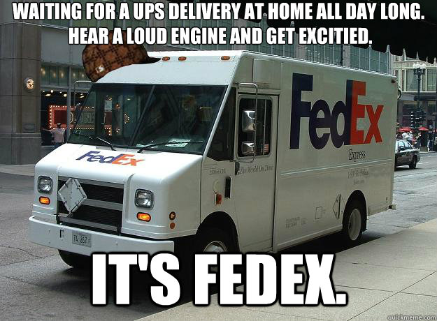 Waiting for a UPS Delivery at home all day long.
 Hear a loud engine and get excitied. It's FEDEX. - Waiting for a UPS Delivery at home all day long.
 Hear a loud engine and get excitied. It's FEDEX.  Scumbag Fedex