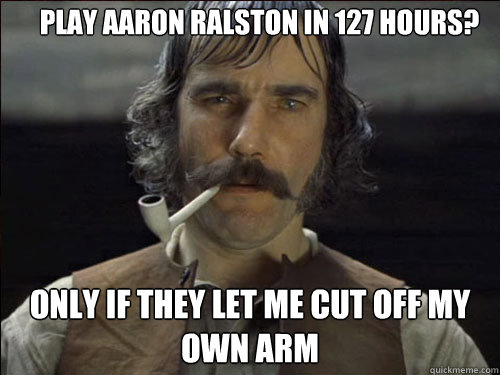 Play Aaron Ralston in 127 Hours? Only if they let me cut off my own arm - Play Aaron Ralston in 127 Hours? Only if they let me cut off my own arm  Overly committed Daniel Day Lewis