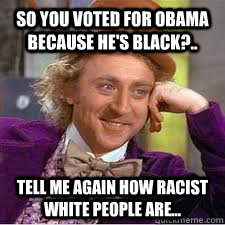 So you voted for Obama because he's black?.. Tell me again how racist white people are... - So you voted for Obama because he's black?.. Tell me again how racist white people are...  WILLY WONKA SARCASM
