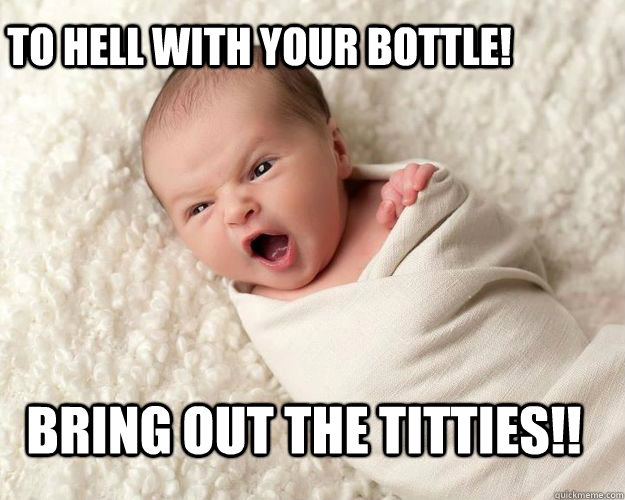 To hell with your bottle!  Bring out the titties!! - To hell with your bottle!  Bring out the titties!!  Bottle Baby