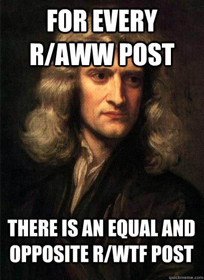 For every r/aww post there is an equal and opposite r/wtf post  Sir Isaac Newton