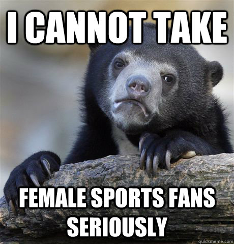I cannot take female sports fans seriously  Confession Bear