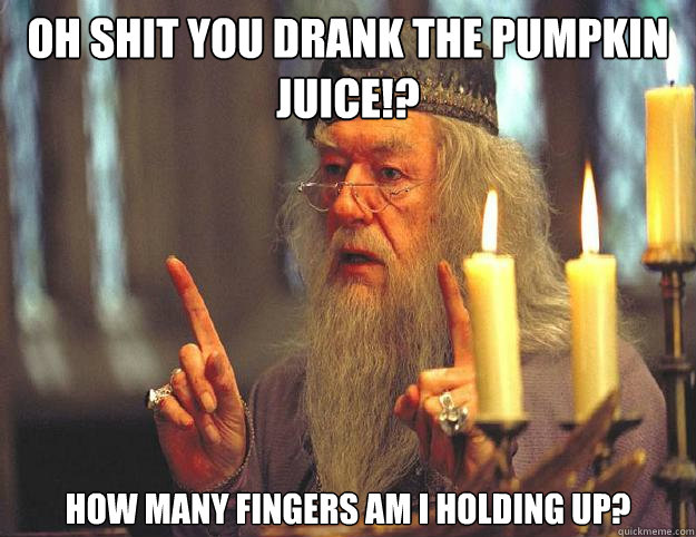 Oh shit you drank the pumpkin juice!? How many fingers am I holding Up?  Dumbledore