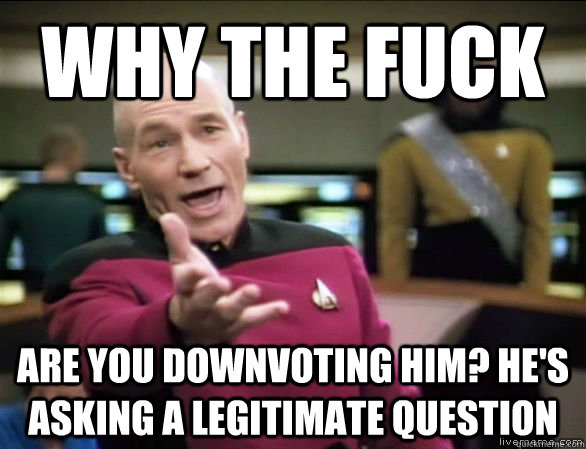 Why the fuck are you downvoting him? He's asking a legitimate question  Annoyed Picard HD