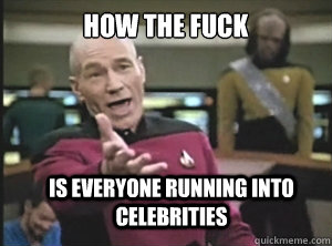 HOW THE FUCK Is everyone running into celebrities   Annoyed Picard