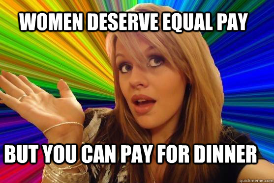 women deserve equal pay but you can pay for dinner  Blonde Bitch