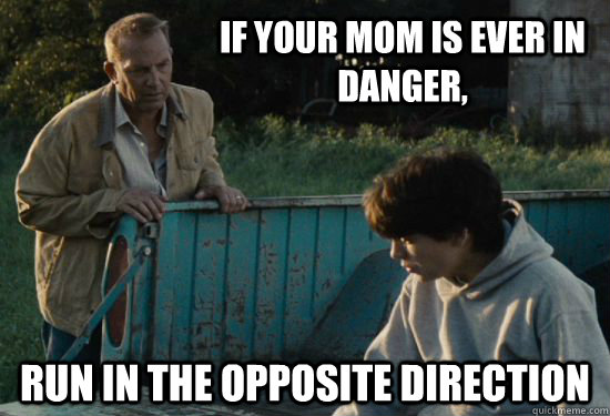 If your mom is ever in danger, Run in the opposite direction  