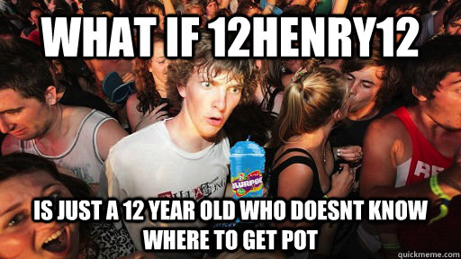 What if 12henry12 is just a 12 year old who doesnt know where to get pot - What if 12henry12 is just a 12 year old who doesnt know where to get pot  Misc