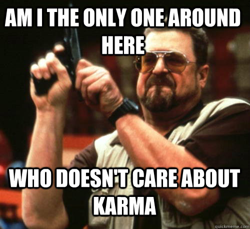Am I the only one around here who doesn't care about karma  Am I The Only One Around Here