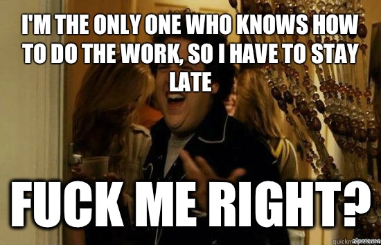 I'm the only one who knows how to do the work, so I have to stay late Fuck me right?  Jonah Hill - Fuck me right