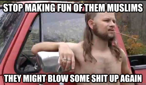 Stop making fun of them muslims they might blow some shit up again  Almost Politically Correct Redneck