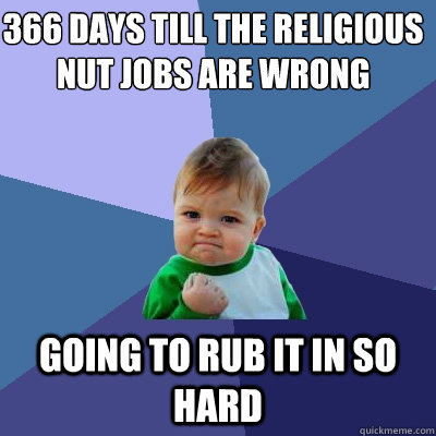 366 days till the religious nut jobs are wrong going to rub it in so hard  Success Kid