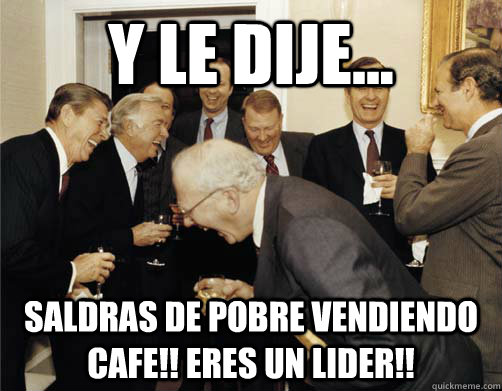 y le dije... saldras de pobre vendiendo cafe!! eres un lider!!  And then I told them