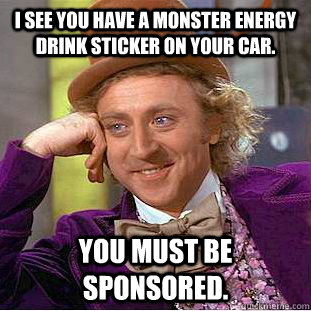 I see you have a monster energy drink sticker on your car. you must be sponsored.   Creepy Wonka
