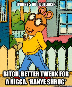 IPhone 5 800 dollars? Bitch, better twerk for a nigga. *Kanye Shrug*  IPhone 5
