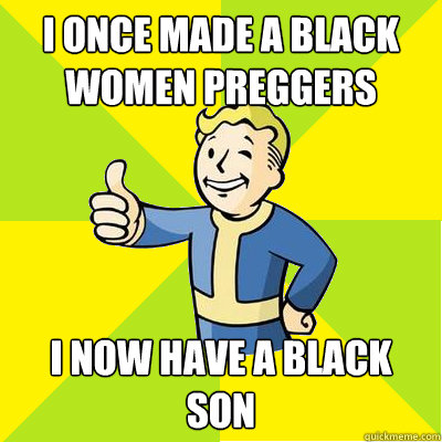 I once made a black women preggers I now have a black son  Fallout new vegas