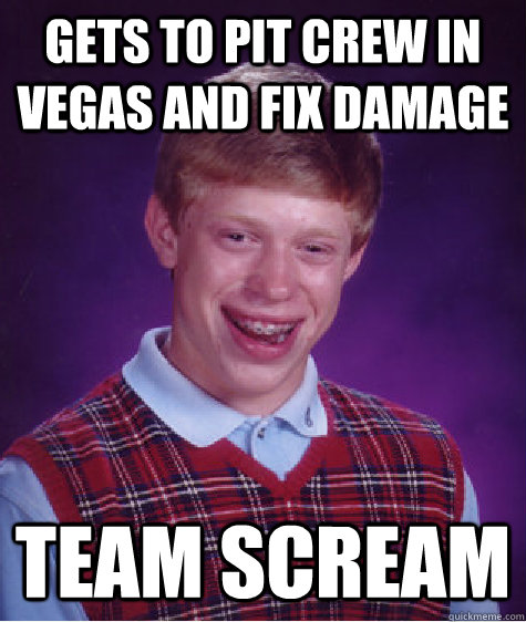 Gets to pit crew in vegas and fix damage team scream  Bad Luck Brian