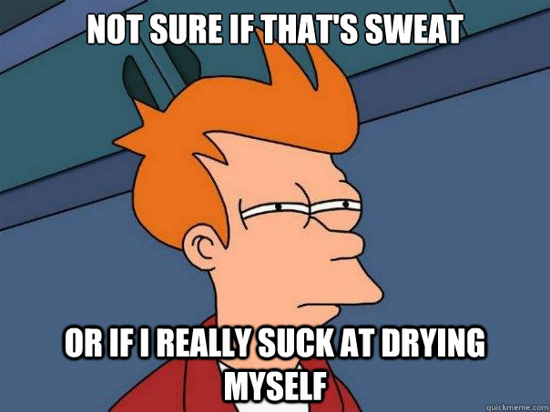 Not sure if that's sweat or if i really suck at drying myself  Futurama Fry