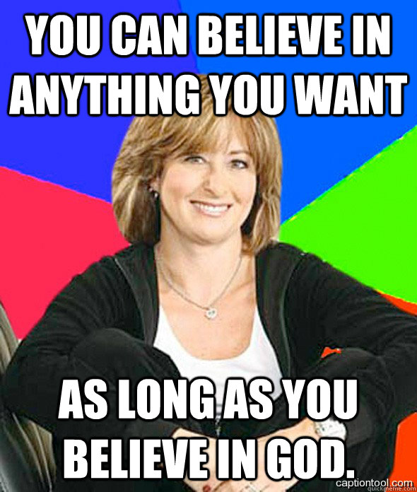 You can believe in anything you want As long as you believe in god.  sheltered suburban mom
