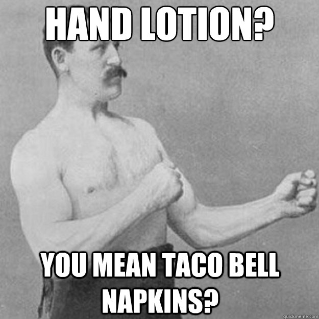 Hand lotion? You mean taco bell napkins?  overly manly man
