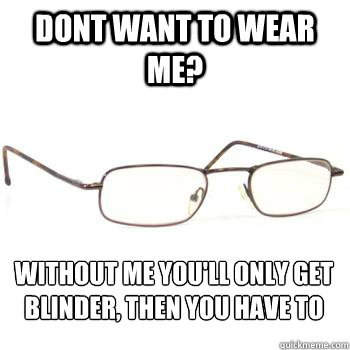 Dont want to wear me? without me you'll only get blinder, then you have to wear me - Dont want to wear me? without me you'll only get blinder, then you have to wear me  Scumbag Glasses
