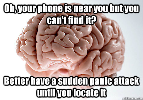 Oh, your phone is near you but you can't find it? Better have a sudden panic attack until you locate it   Scumbag Brain