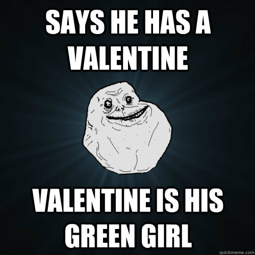 Says he has a Valentine Valentine is his Green Girl  Forever Alone