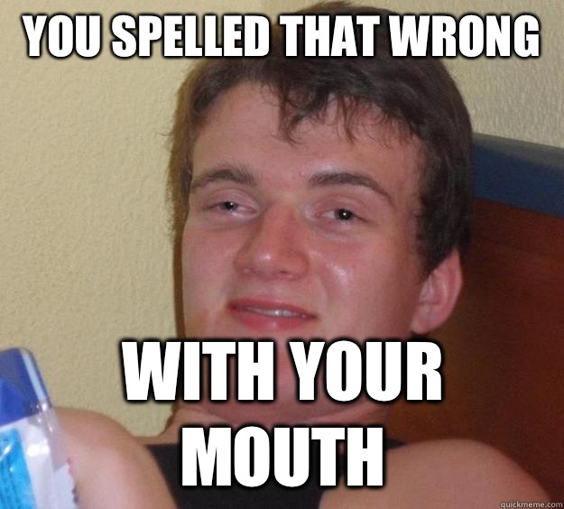 You spelled that wrong  With your mouth  10 Guy