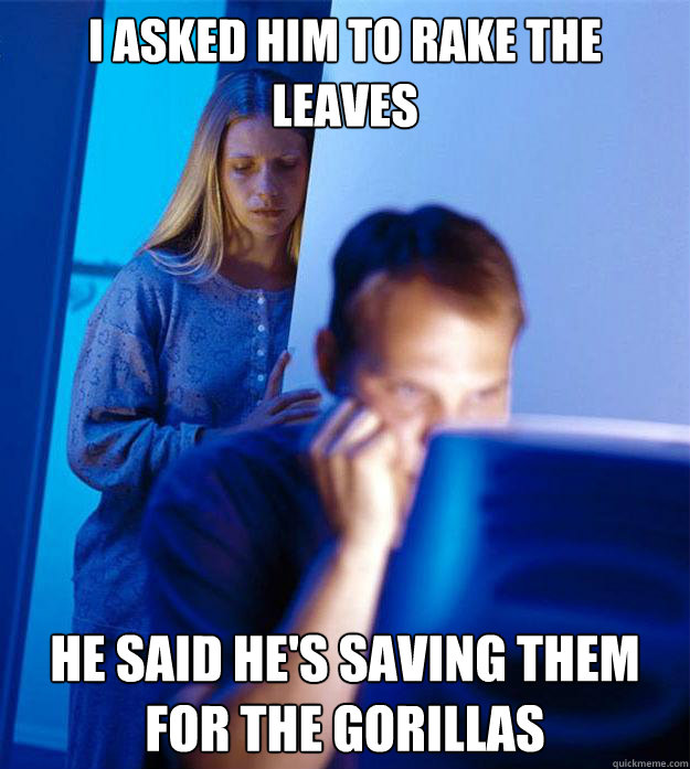 I asked him to rake the leaves He said he's saving them for the Gorillas  RedditorsWife