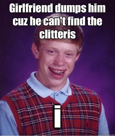 Girlfriend dumps him cuz he can't find the clitteris i  Bad Luck Brian