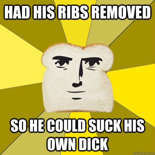 had his ribs removed so he could suck his own dick - had his ribs removed so he could suck his own dick  Breadfriend