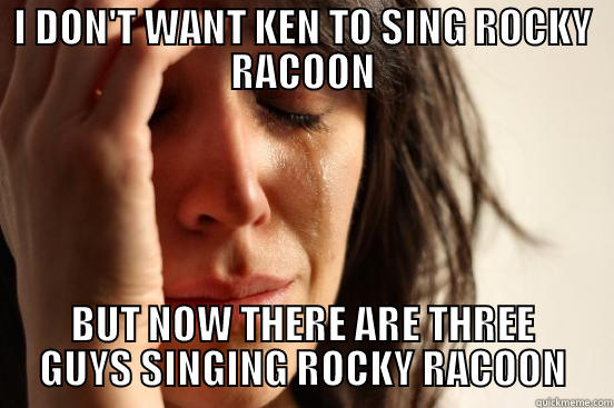 I DON'T WANT KEN TO SING ROCKY RACOON BUT NOW THERE ARE THREE GUYS SINGING ROCKY RACOON First World Problems