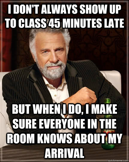 I don't always Show up to class 45 minutes late but when I do, I make sure everyone in the room knows about my arrival  The Most Interesting Man In The World