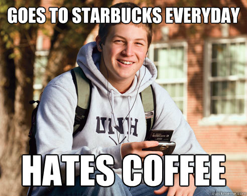 goes to starbucks everyday hates coffee  College Freshman