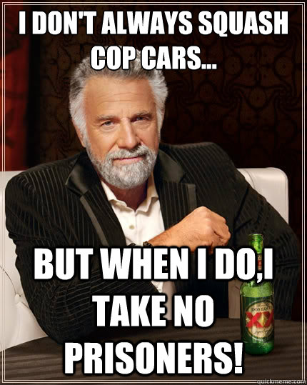 I don't always squash cop cars... But when I do,I take no prisoners!  The Most Interesting Man In The World
