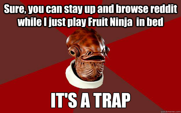 Sure, you can stay up and browse reddit while I just play Fruit Ninja  in bed IT'S A TRAP  Admiral Ackbar Relationship Expert